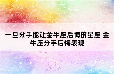 一旦分手能让金牛座后悔的星座 金牛座分手后悔表现